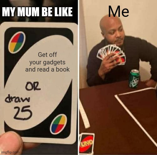 UNO Draw 25 Cards | Me; MY MUM BE LIKE; Get off your gadgets and read a book | image tagged in memes,uno draw 25 cards | made w/ Imgflip meme maker
