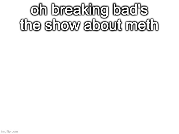 oh breaking bad's the show about meth | made w/ Imgflip meme maker