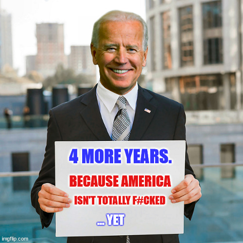 Joe Biden Blank Sign | 4 MORE YEARS. BECAUSE AMERICA; ISN'T TOTALLY F#CKED; ... YET | image tagged in joe biden blank sign | made w/ Imgflip meme maker