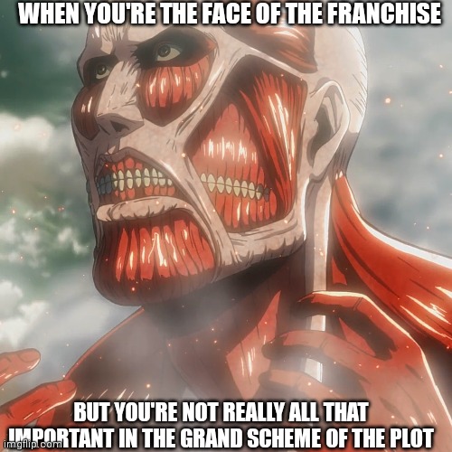 Poor Colossal | WHEN YOU'RE THE FACE OF THE FRANCHISE; BUT YOU'RE NOT REALLY ALL THAT IMPORTANT IN THE GRAND SCHEME OF THE PLOT | image tagged in attack on titan | made w/ Imgflip meme maker