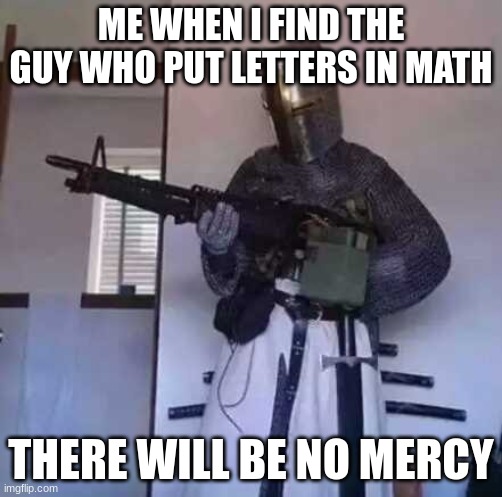 Crusader knight with M60 Machine Gun | ME WHEN I FIND THE GUY WHO PUT LETTERS IN MATH; THERE WILL BE NO MERCY | image tagged in crusader knight with m60 machine gun | made w/ Imgflip meme maker