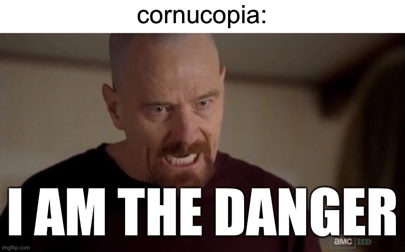 I am the one who knocks | cornucopia: I AM THE DANGER | image tagged in i am the one who knocks | made w/ Imgflip meme maker