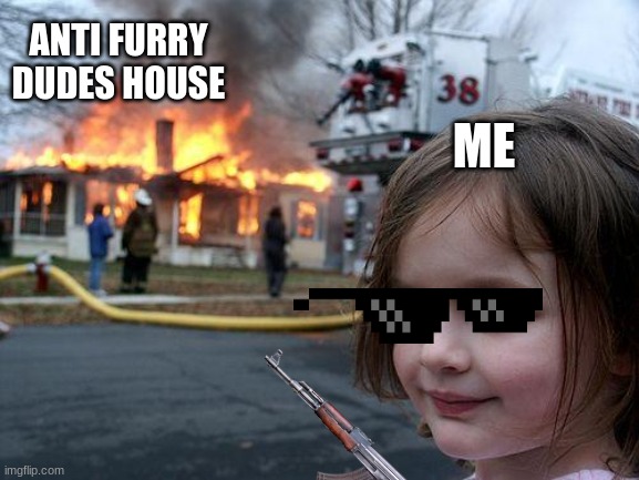 Furries are underestimated | ANTI FURRY DUDES HOUSE; ME | image tagged in memes,disaster girl | made w/ Imgflip meme maker