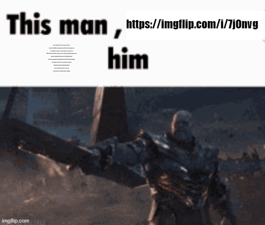 link and copypasta in comments | https://imgflip.com/i/7j0nvg; Four score and sixty-five years in the past
I won the Civil War with my beard, now I’m here to whup your ass
I’ve read up on your facts, you cure cancer with your tears
Well, tell me, Chuck, how come you never sat down and cried on your career
You’re a washed up has-been on TV, selling Total Gyms
And you’re gonna lose this battle like you lost Return of the Dragon
I’ll rip your chest hairs out, put them in my mouth
I’ll squash you like I squashed the South
I never told a lie and I won’t start now
You’re a horse with a limp, I’ll put you down | image tagged in this man _____ him | made w/ Imgflip meme maker