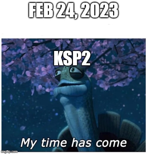 KSP2 is awesome! | FEB 24, 2023; KSP2 | image tagged in my time has come | made w/ Imgflip meme maker