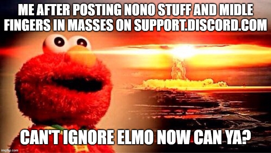 elmo nuclear explosion | ME AFTER POSTING NONO STUFF AND MIDLE FINGERS IN MASSES ON SUPPORT.DISCORD.COM; CAN'T IGNORE ELMO NOW CAN YA? | image tagged in elmo nuclear explosion | made w/ Imgflip meme maker