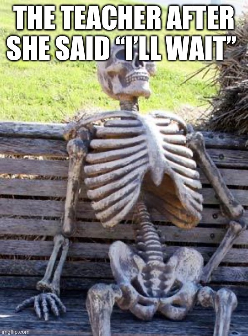 Waiting Skeleton Meme | THE TEACHER AFTER SHE SAID “I’LL WAIT” | image tagged in memes,waiting skeleton | made w/ Imgflip meme maker