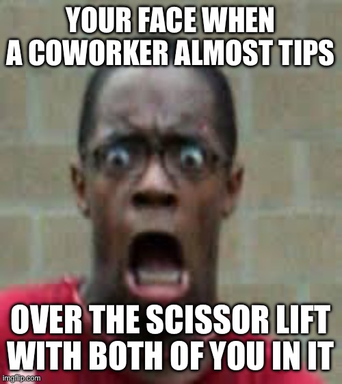 Scissor lift scare | YOUR FACE WHEN A COWORKER ALMOST TIPS; OVER THE SCISSOR LIFT WITH BOTH OF YOU IN IT | image tagged in funny memes,osha,construction | made w/ Imgflip meme maker