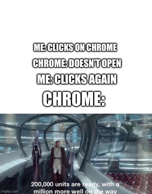 ME: CLICKS ON CHROME; CHROME: DOESN’T OPEN; ME: CLICKS AGAIN; CHROME: | image tagged in blank white template,200 000 units are ready with a million more well on the way | made w/ Imgflip meme maker