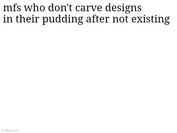 We all done it | mfs who don't carve designs in their pudding after not existing | image tagged in pudding,design | made w/ Imgflip meme maker
