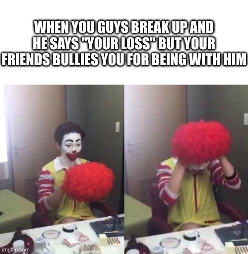 clown | WHEN YOU GUYS BREAK UP AND HE SAYS "YOUR LOSS" BUT YOUR FRIENDS BULLIES YOU FOR BEING WITH HIM | image tagged in clown | made w/ Imgflip meme maker