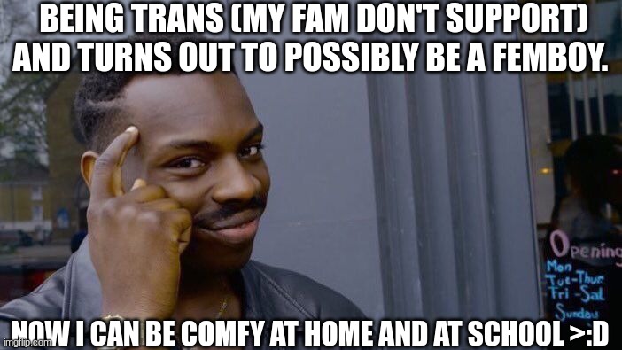 HEHEHEHEH | BEING TRANS (MY FAM DON'T SUPPORT) AND TURNS OUT TO POSSIBLY BE A FEMBOY. NOW I CAN BE COMFY AT HOME AND AT SCHOOL >:D | image tagged in memes,roll safe think about it | made w/ Imgflip meme maker