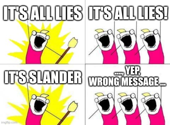 never cover a judge like a corrupt book | IT'S ALL LIES; IT'S ALL LIES! ...., YEP, WRONG MESSAGE ... IT'S SLANDER | image tagged in what do we want | made w/ Imgflip meme maker
