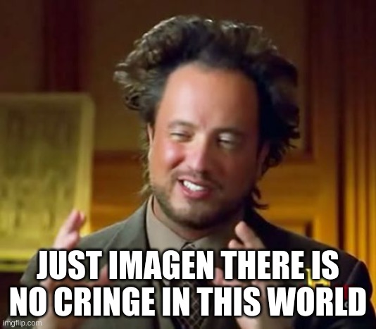 yea true | JUST IMAGEN THERE IS NO CRINGE IN THIS WORLD | image tagged in memes,ancient aliens | made w/ Imgflip meme maker
