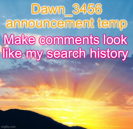 Dawn_3456 announcement | Make comments look like my search history | image tagged in dawn_3456 announcement | made w/ Imgflip meme maker