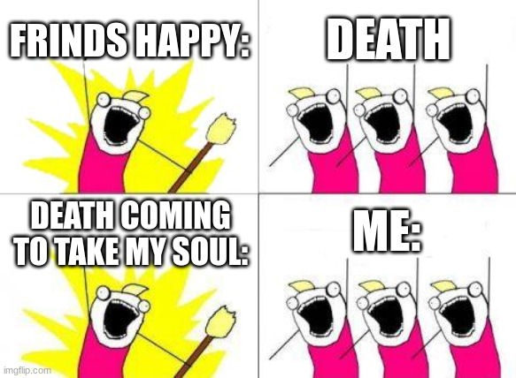 what the f**** | FRINDS HAPPY:; DEATH; ME:; DEATH COMING TO TAKE MY SOUL: | image tagged in memes,what do we want | made w/ Imgflip meme maker