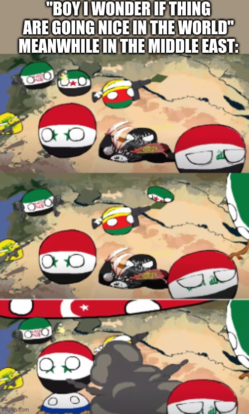 ... | "BOY I WONDER IF THING ARE GOING NICE IN THE WORLD"
MEANWHILE IN THE MIDDLE EAST: | image tagged in c h a o s,funny,memes,so true memes,you had one job | made w/ Imgflip meme maker