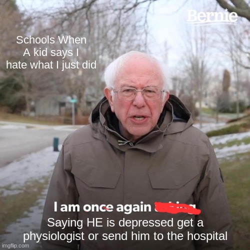 Bernie I Am Once Again Asking For Your Support Meme | Schools When A kid says I hate what I just did; Saying HE is depressed get a physiologist or send him to the hospital | image tagged in memes,bernie i am once again asking for your support | made w/ Imgflip meme maker