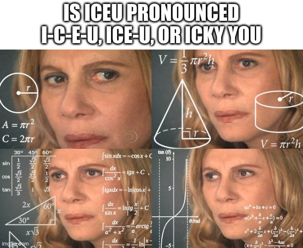 Or Icey-u, I-see-u, and Ike-u | IS ICEU PRONOUNCED I-C-E-U, ICE-U, OR ICKY YOU | image tagged in calculating meme,iceu,funny,memes,yay | made w/ Imgflip meme maker
