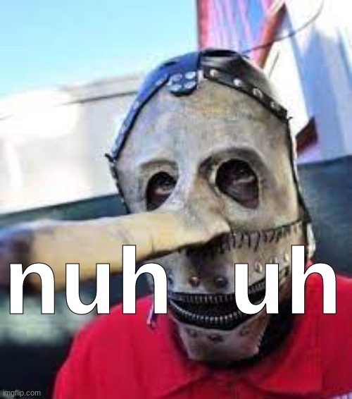 nuh uh | image tagged in nuh uh slipknot | made w/ Imgflip meme maker