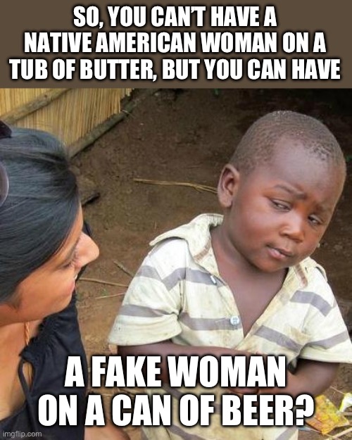 Makes no sense | SO, YOU CAN’T HAVE A NATIVE AMERICAN WOMAN ON A TUB OF BUTTER, BUT YOU CAN HAVE; A FAKE WOMAN ON A CAN OF BEER? | image tagged in memes,third world skeptical kid | made w/ Imgflip meme maker