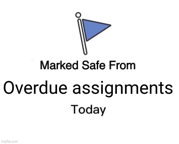 I'm back on imgflip but I probably won't be on here as often | Overdue assignments | image tagged in memes,marked safe from | made w/ Imgflip meme maker