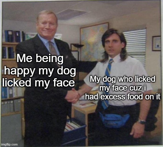 When dogs. | Me being happy my dog licked my face; My dog who licked my face cuz i had excess food on it | image tagged in the office handshake,dogs | made w/ Imgflip meme maker