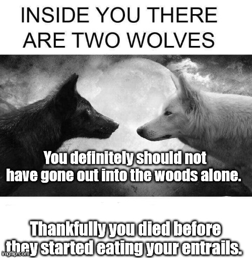 Wolves eat you | You definitely should not have gone out into the woods alone. Thankfully you died before they started eating your entrails. | image tagged in inside you there are two wolves,death,dark humor | made w/ Imgflip meme maker
