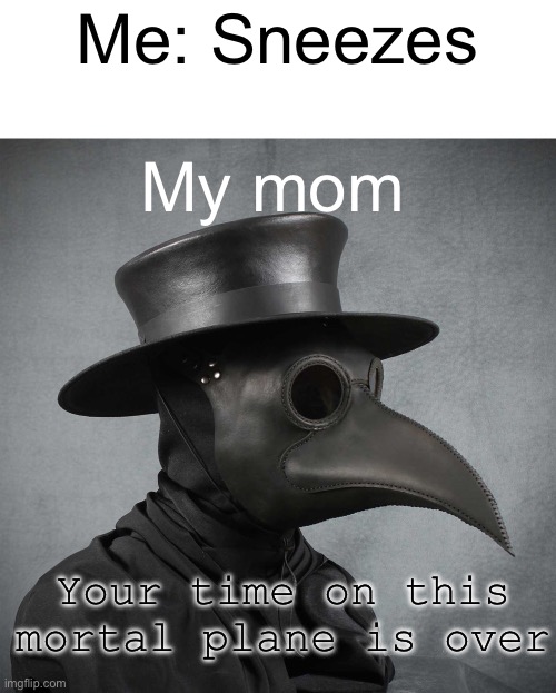 O-o | Me: Sneezes; My mom; Your time on this mortal plane is over | image tagged in plague doctor | made w/ Imgflip meme maker