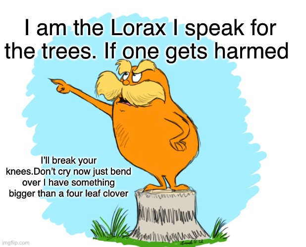 Lorax meme | I am the Lorax I speak for the trees. If one gets harmed; I’ll break your knees.Don’t cry now just bend over I have something bigger than a four leaf clover | image tagged in memes | made w/ Imgflip meme maker