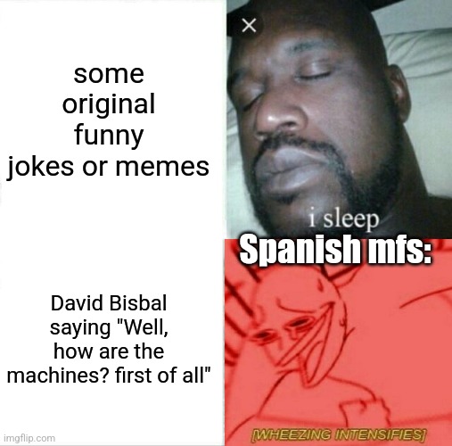 ToT | some original funny jokes or memes; Spanish mfs:; David Bisbal saying "Well, how are the machines? first of all" | image tagged in memes,sleeping shaq,david bisbal,spanish,funny,random | made w/ Imgflip meme maker