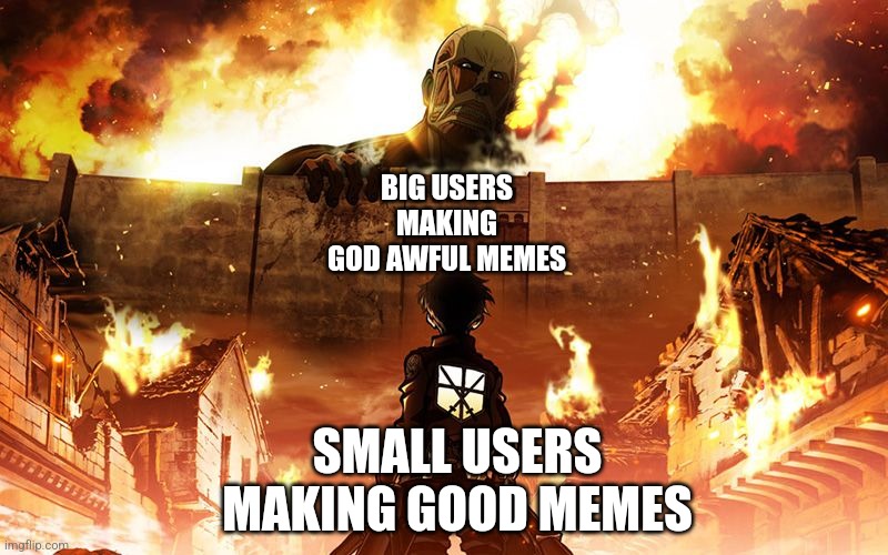 Attack On Titan | BIG USERS MAKING GOD AWFUL MEMES SMALL USERS MAKING GOOD MEMES | image tagged in attack on titan | made w/ Imgflip meme maker