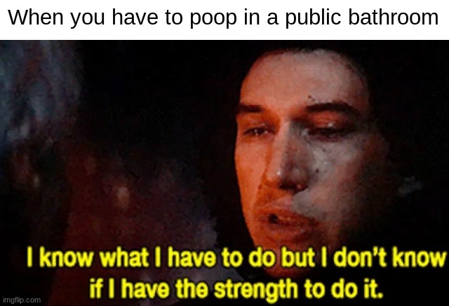 i know what i have to do but i don't know if i have the strength to do it | When you have to poop in a public bathroom | image tagged in i know what i have to do but i don t know if i have the strength | made w/ Imgflip meme maker