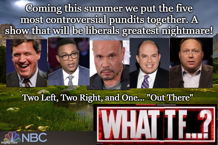 The One to piss off everyone | Coming this summer we put the five most controversial pundits together. A show that will be liberals greatest nightmare! Two Left, Two Right, and One... "Out There" | image tagged in tucker carlson,don lemon,alex jones,political meme,conservatives | made w/ Imgflip meme maker