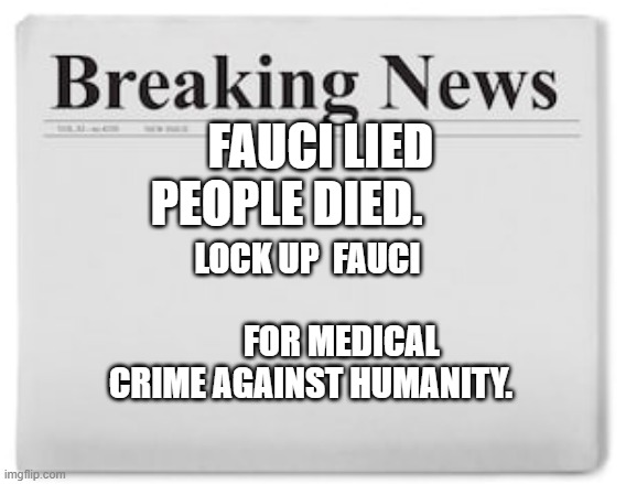 Breaking News | FAUCI LIED PEOPLE DIED. LOCK UP  FAUCI                               FOR MEDICAL CRIME AGAINST HUMANITY. | image tagged in breaking news | made w/ Imgflip meme maker