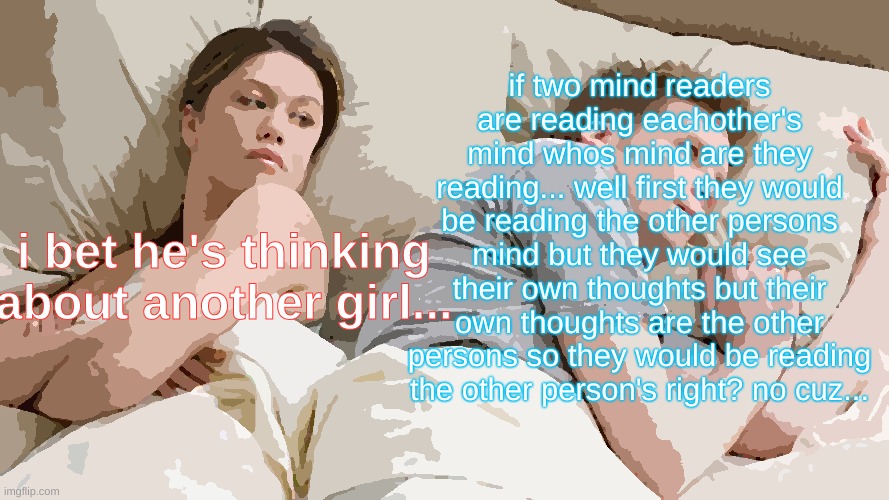 Mind reading... | if two mind readers are reading eachother's mind whos mind are they reading... well first they would be reading the other persons mind but they would see their own thoughts but their own thoughts are the other persons so they would be reading the other person's right? no cuz... i bet he's thinking about another girl... | image tagged in memes,i bet he's thinking about other women | made w/ Imgflip meme maker