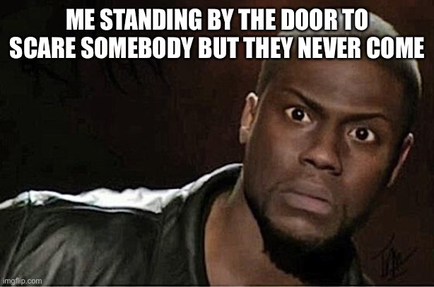 This is me every time | ME STANDING BY THE DOOR TO SCARE SOMEBODY BUT THEY NEVER COME | image tagged in memes,kevin hart | made w/ Imgflip meme maker