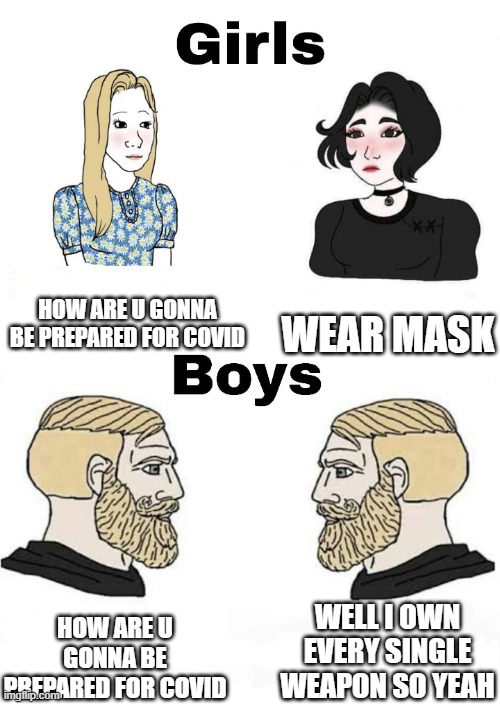 covid vs boys | HOW ARE U GONNA BE PREPARED FOR COVID; WEAR MASK; WELL I OWN EVERY SINGLE WEAPON SO YEAH; HOW ARE U GONNA BE PREPARED FOR COVID | image tagged in girls vs boys | made w/ Imgflip meme maker