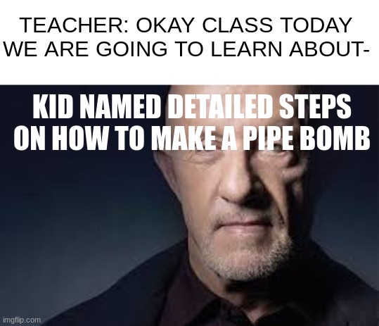 I had this in my brain | TEACHER: OKAY CLASS TODAY WE ARE GOING TO LEARN ABOUT-; KID NAMED DETAILED STEPS ON HOW TO MAKE A PIPE BOMB | made w/ Imgflip meme maker