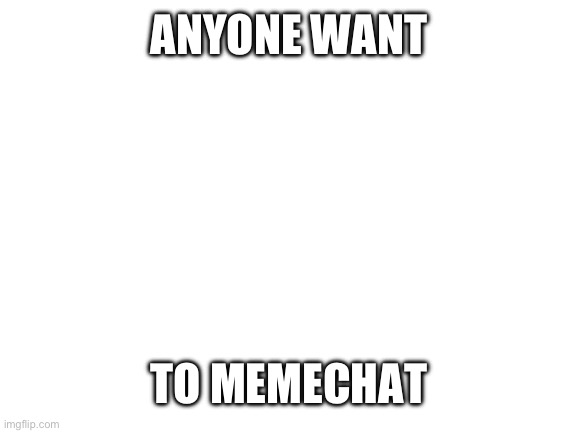 Memechat me | ANYONE WANT; TO MEMECHAT | image tagged in blank white template | made w/ Imgflip meme maker