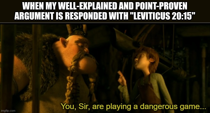 You Sir are playing a dangerous game | WHEN MY WELL-EXPLAINED AND POINT-PROVEN ARGUMENT IS RESPONDED WITH "LEVITICUS 20:15" | image tagged in you sir are playing a dangerous game | made w/ Imgflip meme maker