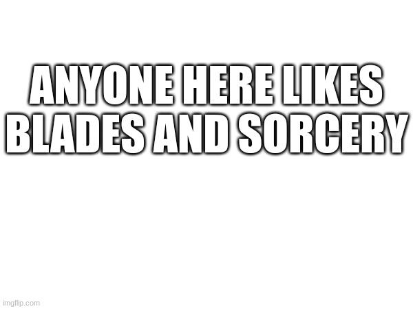great way to blow off steam than to beat my brothers | ANYONE HERE LIKES BLADES AND SORCERY | made w/ Imgflip meme maker