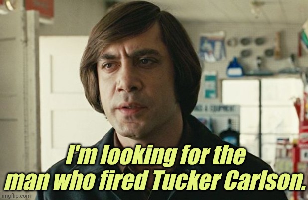 Fox News... you know what's coming. | I'm looking for the man who fired Tucker Carlson. | image tagged in liberals,democrats,lgbtq,blm,antifa,corruption | made w/ Imgflip meme maker
