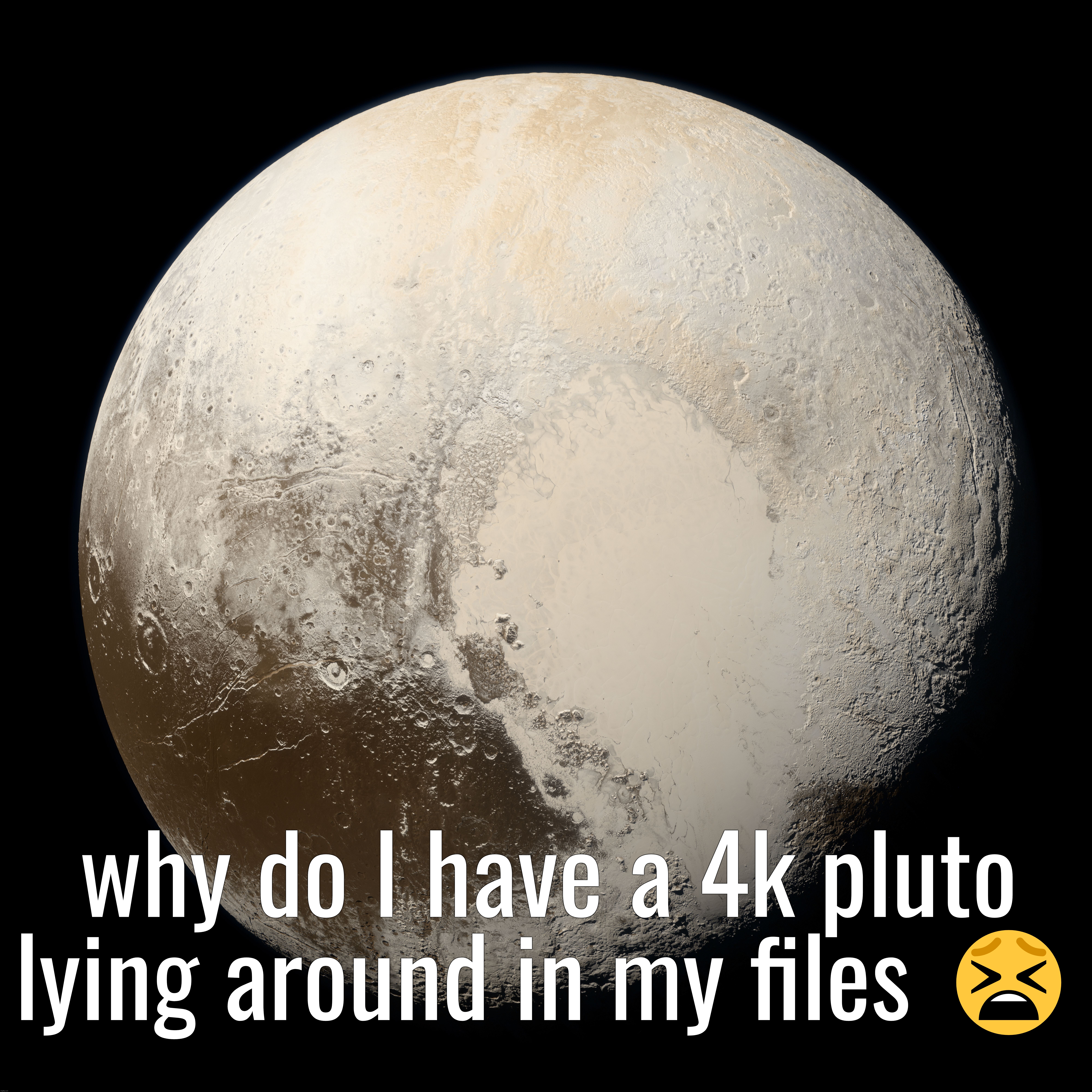 why do I have a 4k pluto lying around in my files 😫 | made w/ Imgflip meme maker