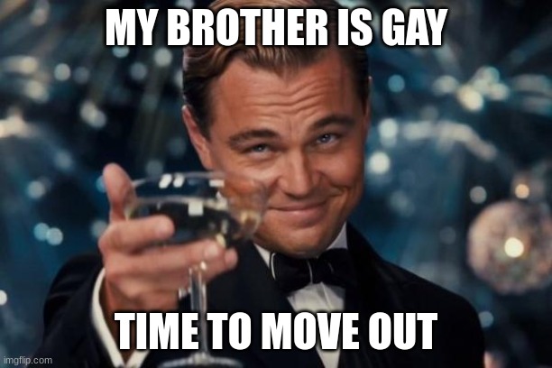 Leonardo Dicaprio Cheers Meme | MY BROTHER IS GAY; TIME TO MOVE OUT | image tagged in memes,leonardo dicaprio cheers | made w/ Imgflip meme maker