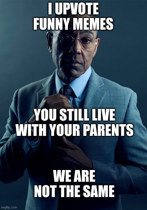 Gus Fring we are not the same | I UPVOTE FUNNY MEMES; YOU STILL LIVE WITH YOUR PARENTS; WE ARE NOT THE SAME | image tagged in gus fring we are not the same | made w/ Imgflip meme maker