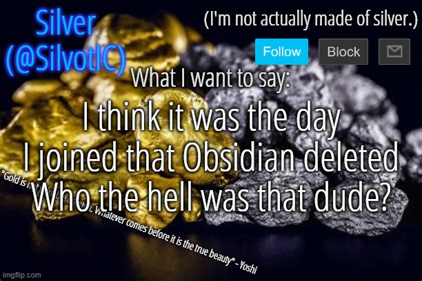 SilvotIC Announcement Template V3.0 | I think it was the day I joined that Obsidian deleted
Who the hell was that dude? | image tagged in silvotic announcement template v3 0 | made w/ Imgflip meme maker