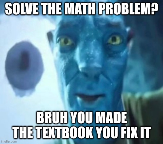 iputhiuacx | SOLVE THE MATH PROBLEM? BRUH YOU MADE THE TEXTBOOK YOU FIX IT | image tagged in avatar guy,math,memes,funny memes,avatar,dank memes | made w/ Imgflip meme maker