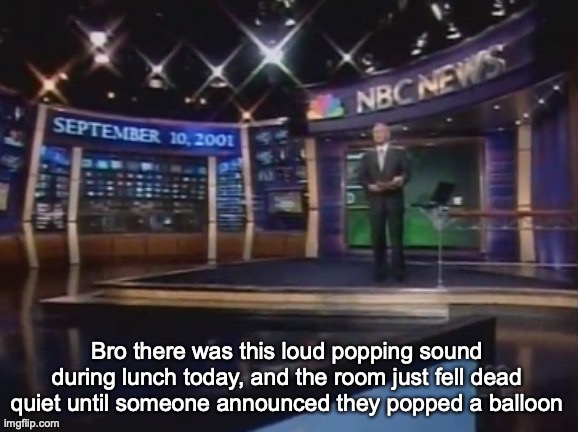 September 10, 2001 | Bro there was this loud popping sound during lunch today, and the room just fell dead quiet until someone announced they popped a balloon | image tagged in september 10 2001 | made w/ Imgflip meme maker