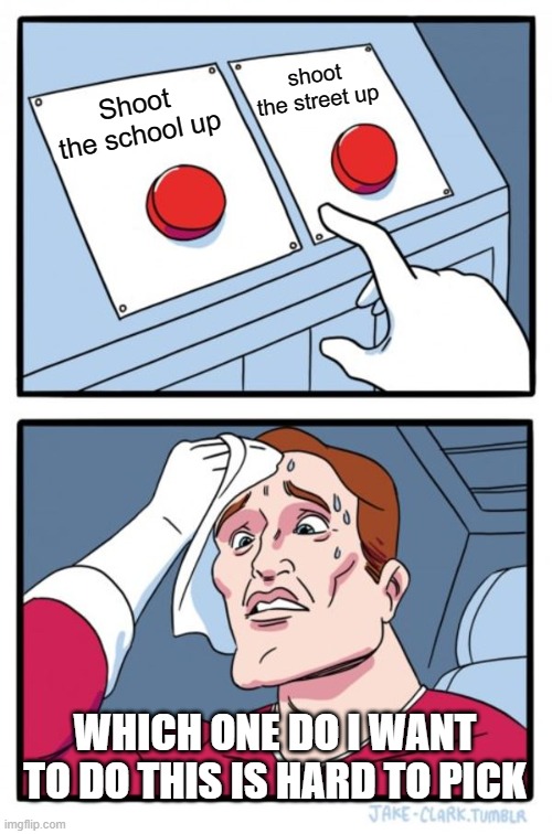 Two Buttons | shoot the street up; Shoot the school up; WHICH ONE DO I WANT TO DO THIS IS HARD TO PICK | image tagged in memes,two buttons | made w/ Imgflip meme maker